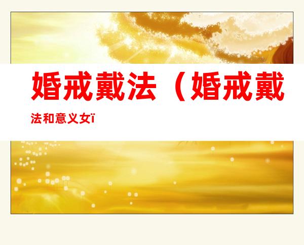 婚戒戴法(婚戒戴法和意义女)