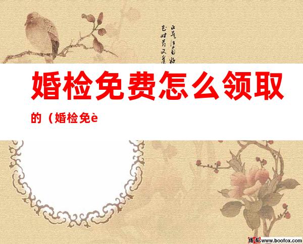 婚检免费怎么领取的（婚检免费怎么领取的结婚证）