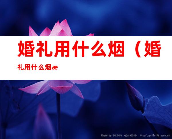 婚礼用什么烟(婚礼用什么烟比较好20块钱以内的)
