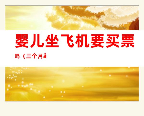 婴儿坐飞机要买票吗(三个月婴儿坐飞机要买票吗)