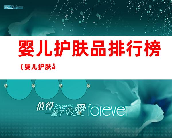 婴儿护肤品排行榜(婴儿护肤品排行榜十大品牌)