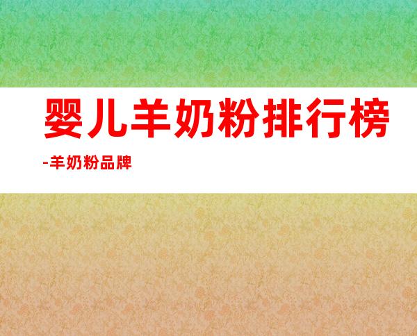 婴儿羊奶粉排行榜-羊奶粉品牌排行