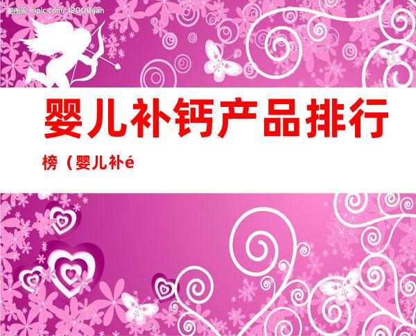 婴儿补钙产品排行榜（婴儿补钙产品排行榜大全）