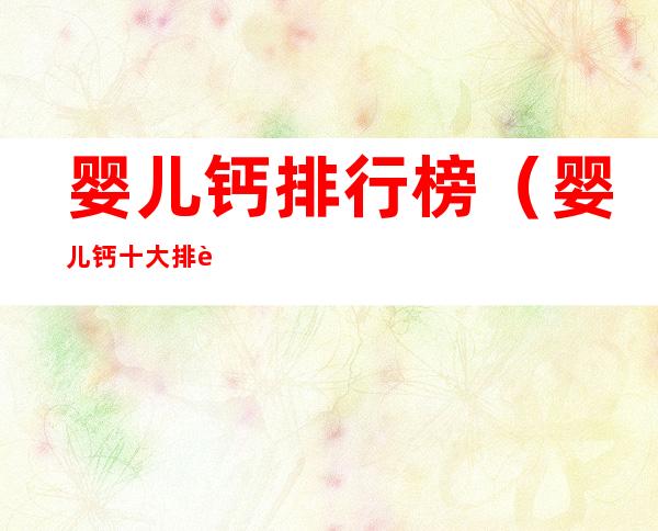 婴儿钙排行榜（婴儿钙十大排行榜）