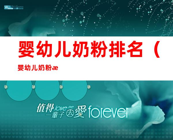 婴幼儿奶粉排名(婴幼儿奶粉排名前十有哪些品牌)