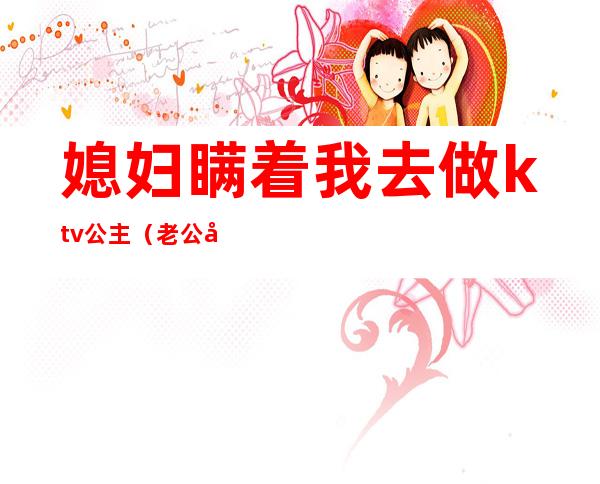 媳妇瞒着我去做ktv公主(老公去ktv找公主)