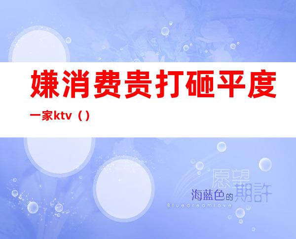 嫌消费贵打砸平度一家ktv()