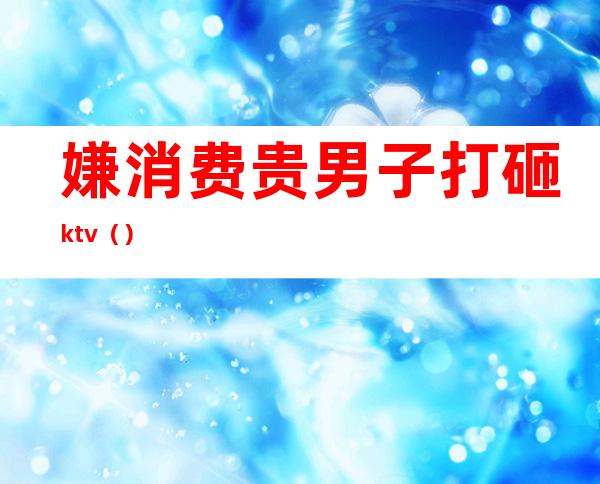 嫌消费贵男子打砸ktv()