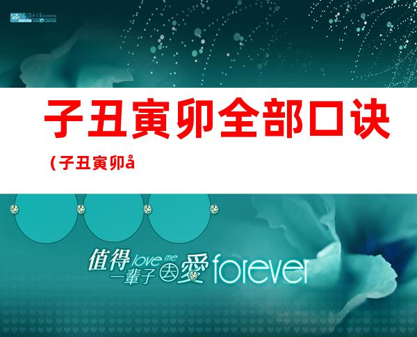 子丑寅卯全部口诀(子丑寅卯全部口诀十二生肖)