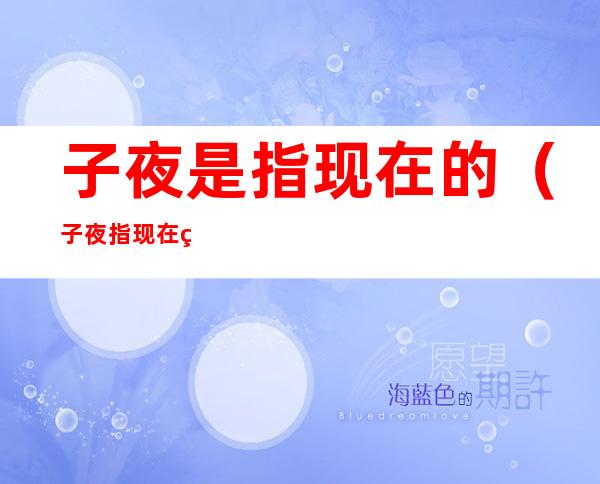 子夜是指现在的（子夜指现在的时间是多少）