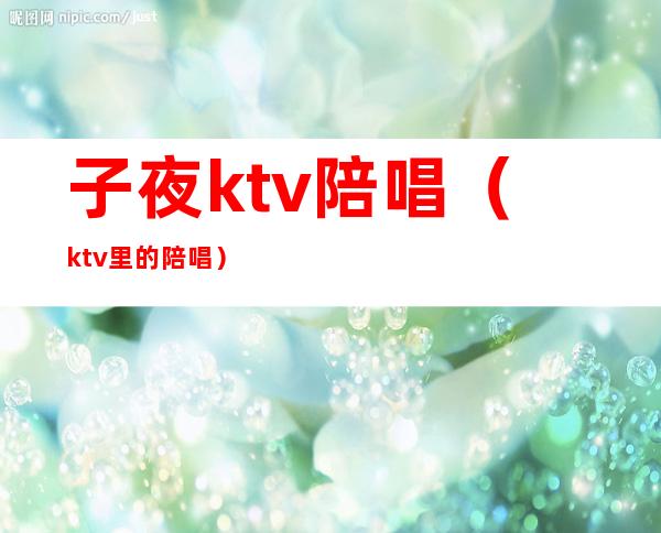 子夜ktv陪唱(ktv里的陪唱)