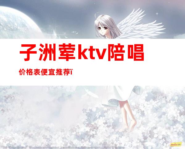 子洲荤ktv陪唱价格表便宜推荐(元氏县ktv陪唱什么价位)