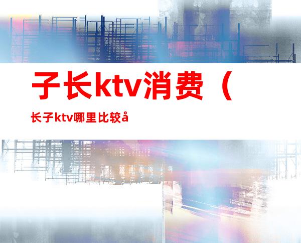 子长ktv消费(长子ktv哪里比较好)