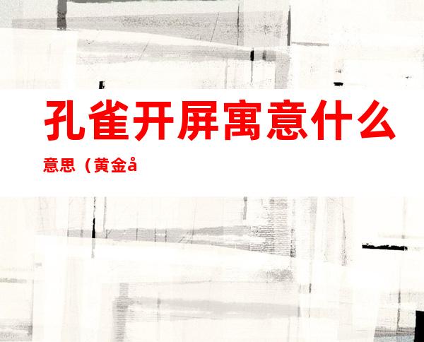 孔雀开屏寓意什么意思(黄金孔雀开屏寓意什么意思)