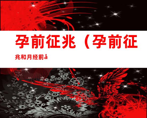 孕前征兆(孕前征兆和月经前征兆)