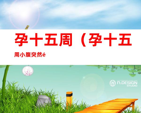 孕十五周(孕十五周小腹突然针扎痛)