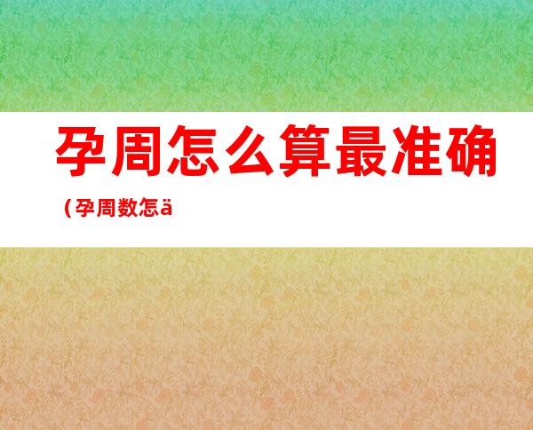 孕周怎么算最准确(孕周数怎么算最准)