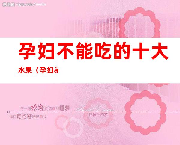 孕妇不能吃的十大水果（孕妇可以吃的十大水果）