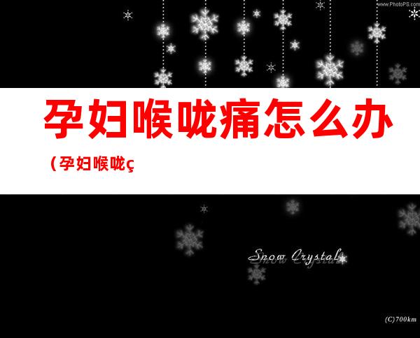 孕妇喉咙痛怎么办(孕妇喉咙痛怎么办有妙招吗)