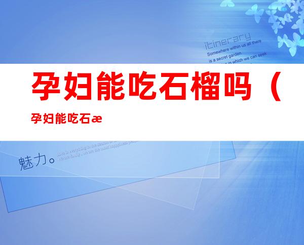 孕妇能吃石榴吗(孕妇能吃石榴吗晚期)