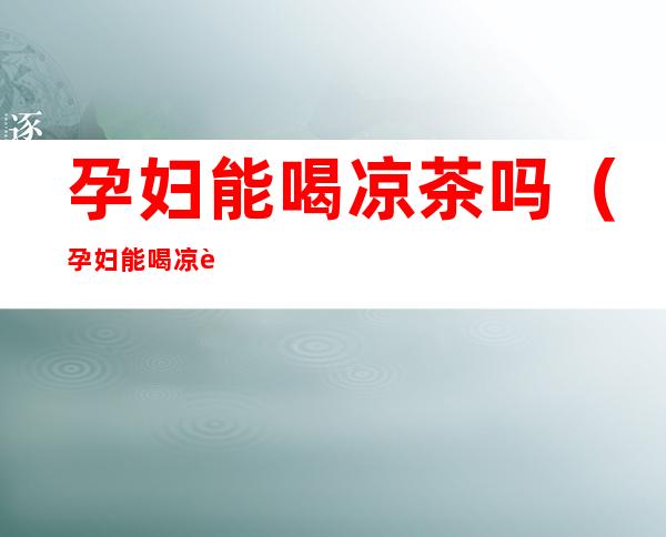 孕妇能喝凉茶吗(孕妇能喝凉茶么)