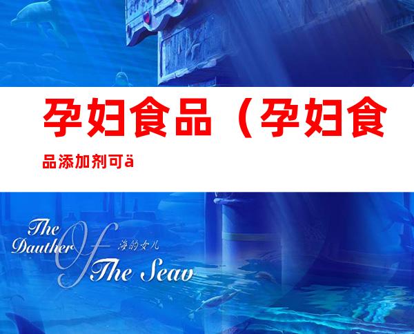 孕妇食品(孕妇食品添加剂可以吃吗)