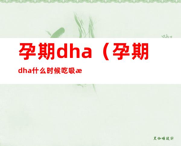 孕期dha(孕期dha什么时候吃吸收效果最好)