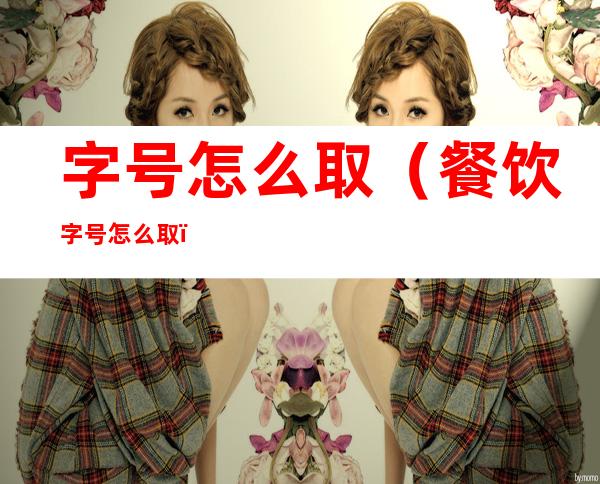 字号怎么取（餐饮字号怎么取）