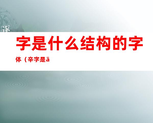 字是什么结构的字体(辛字是什么结构的字体)