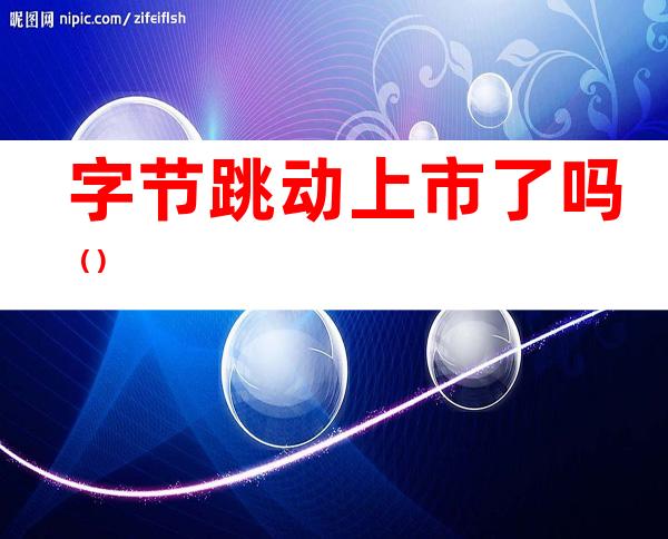 字节跳动上市了吗()
