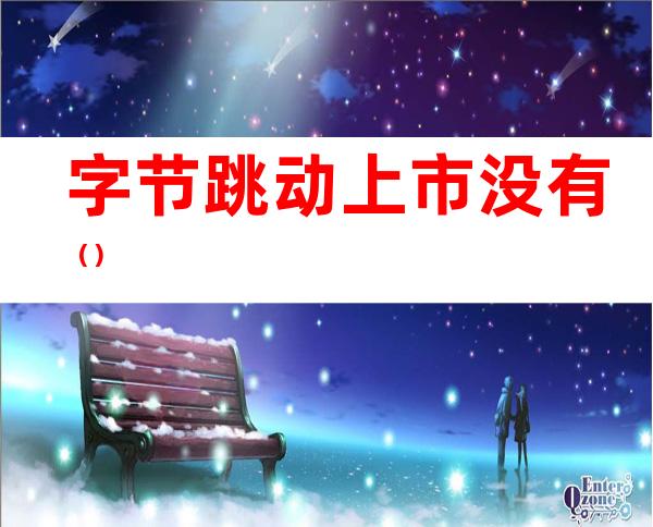 字节跳动上市没有（）