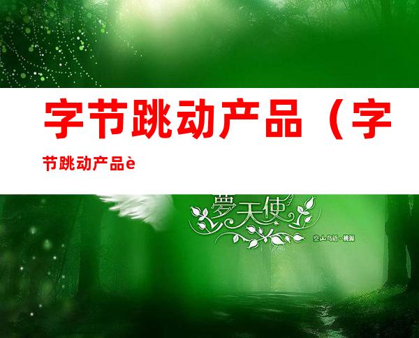 字节跳动产品(字节跳动产品运营工资)