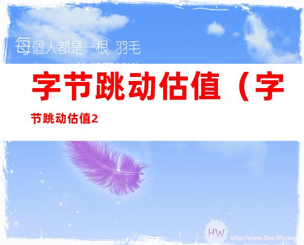 字节跳动估值（字节跳动估值2022）