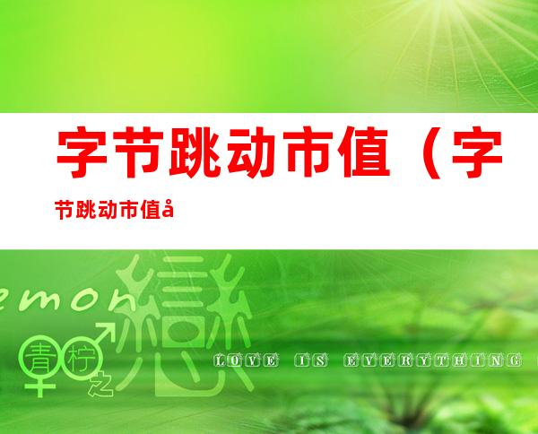 字节跳动市值（字节跳动市值全球排名）