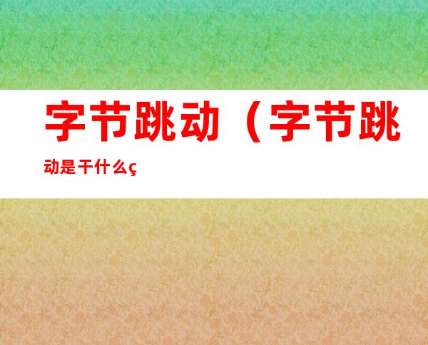 字节跳动(字节跳动是干什么的)