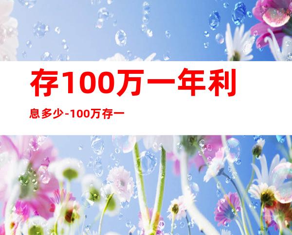 存100万一年利息多少-100万存一年利息多少?
