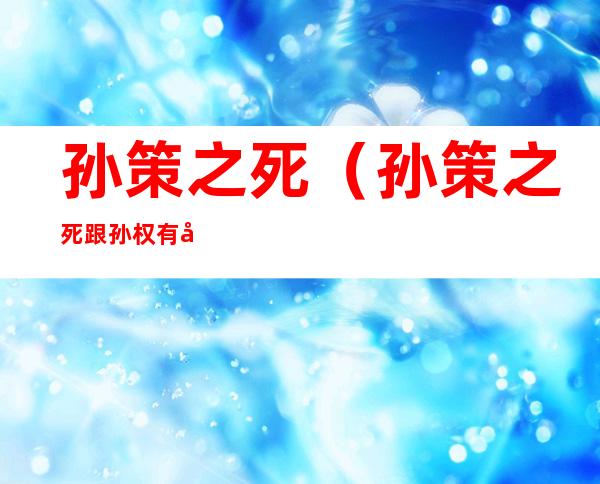 孙策之死(孙策之死跟孙权有关吗)