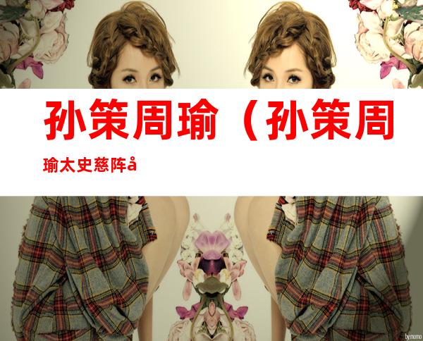 孙策周瑜(孙策周瑜太史慈阵容)