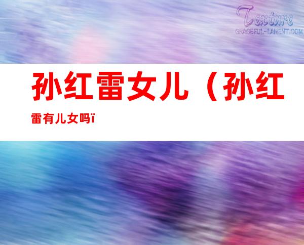 孙红雷女儿(孙红雷有儿女吗)