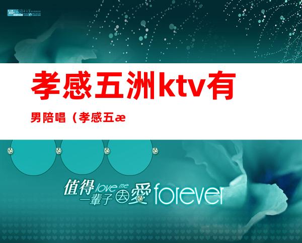 孝感五洲ktv有男陪唱(孝感五洲演艺ktv有男模吗)