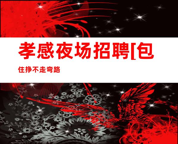 孝感夜场招聘[包住挣不走弯路]好上班