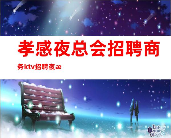 孝感夜总会招聘商务ktv招聘夜总会直招我们都一样