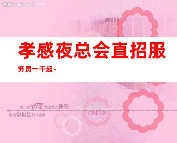 孝感夜总会直招服务员一千起--真实可靠新人必看