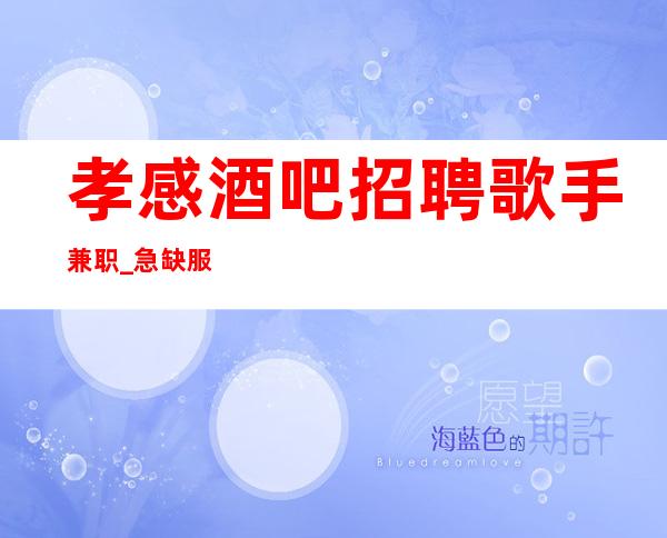 孝感酒吧招聘歌手兼职_急缺服务员上班_旺季来袭