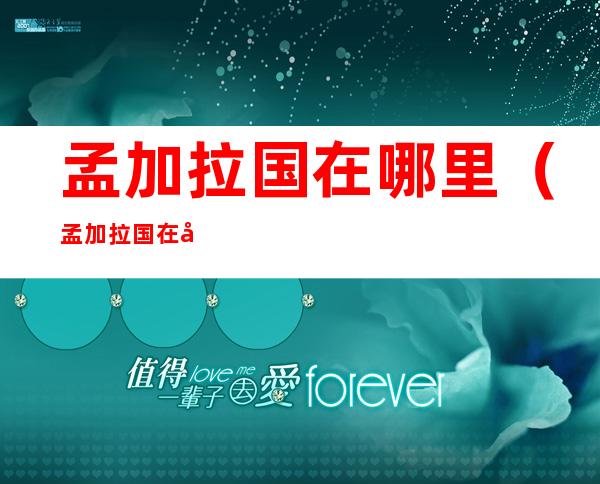 孟加拉国在哪里(孟加拉国在哪里批发中国商品)