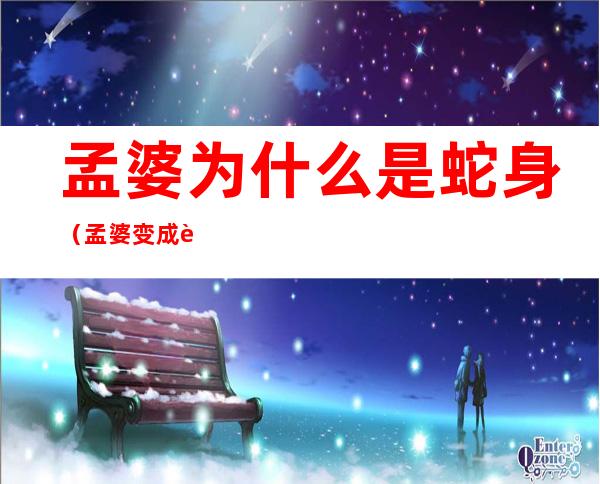 孟婆为什么是蛇身(孟婆变成蛇是什么电影)
