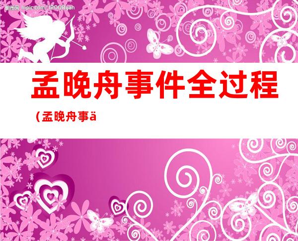 孟晚舟事件全过程(孟晚舟事件全过程50字)