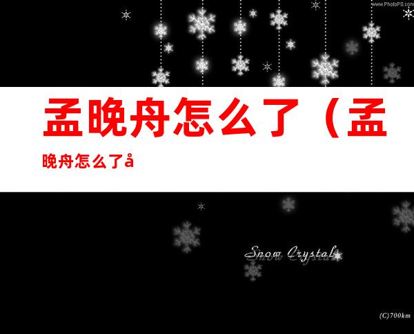 孟晚舟怎么了(孟晚舟怎么了出什么事了)
