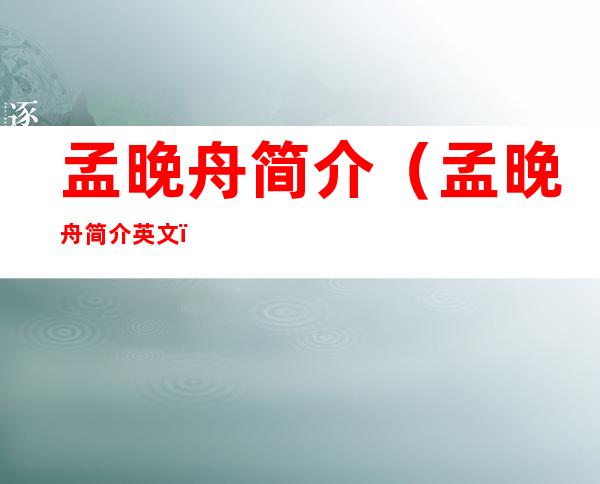 孟晚舟简介(孟晚舟简介英文)