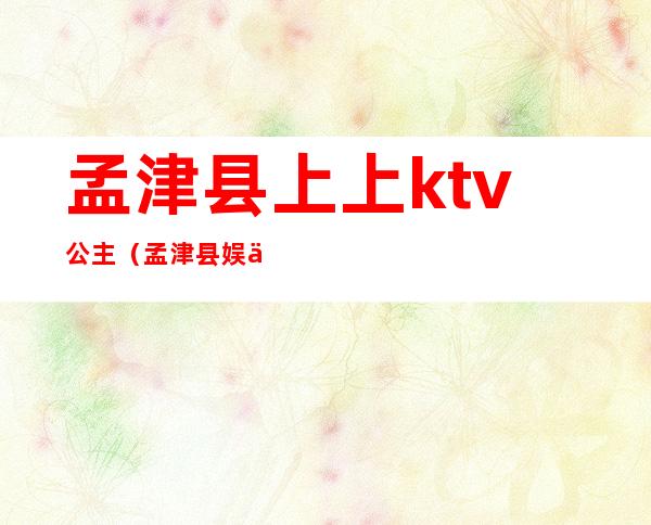 孟津县上上ktv公主（孟津县娱乐场所）